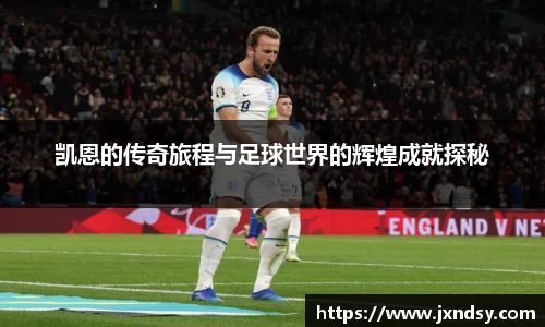 凯恩的传奇旅程与足球世界的辉煌成就探秘