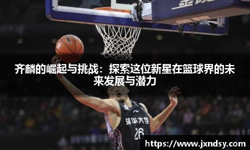 齐麟的崛起与挑战：探索这位新星在篮球界的未来发展与潜力