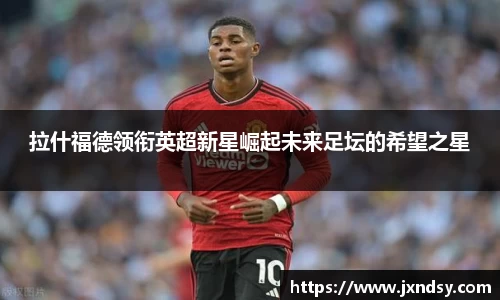拉什福德领衔英超新星崛起未来足坛的希望之星
