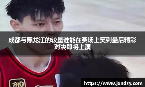 成都与黑龙江的较量谁能在赛场上笑到最后精彩对决即将上演