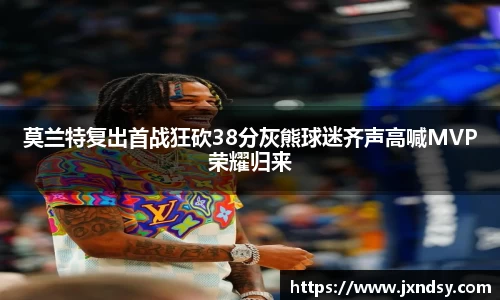 莫兰特复出首战狂砍38分灰熊球迷齐声高喊MVP荣耀归来