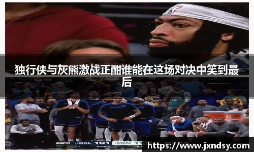 独行侠与灰熊激战正酣谁能在这场对决中笑到最后