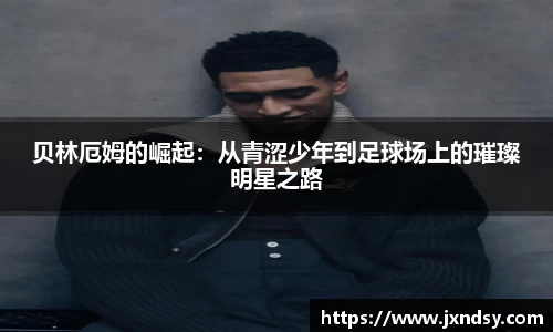 贝林厄姆的崛起：从青涩少年到足球场上的璀璨明星之路