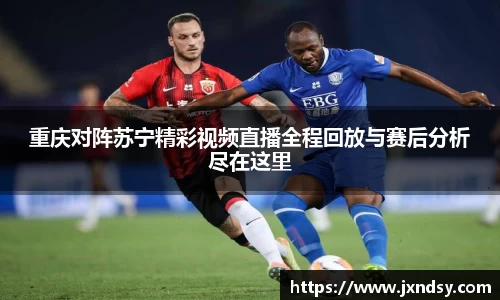 重庆对阵苏宁精彩视频直播全程回放与赛后分析尽在这里